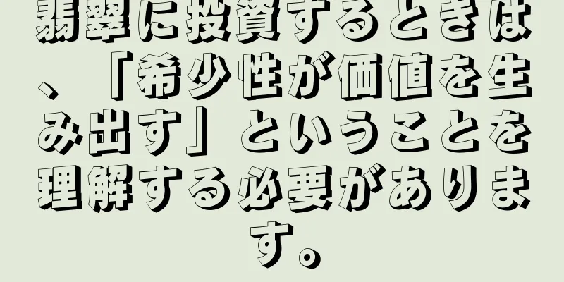 翡翠に投資するときは、「希少性が価値を生み出す」ということを理解する必要があります。
