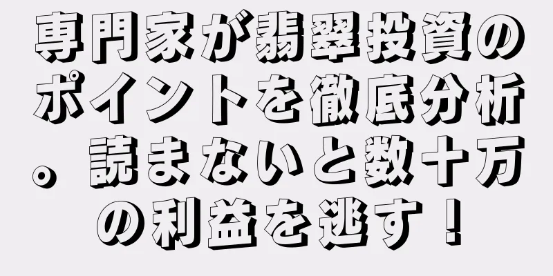 専門家が翡翠投資のポイントを徹底分析。読まないと数十万の利益を逃す！
