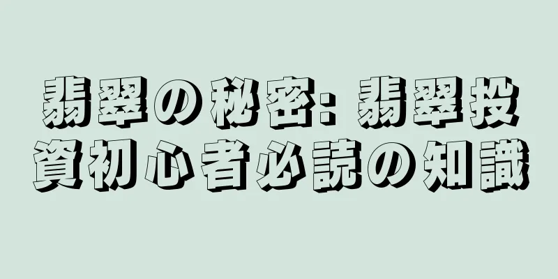 翡翠の秘密: 翡翠投資初心者必読の知識