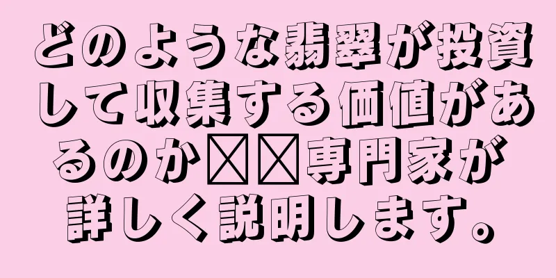 どのような翡翠が投資して収集する価値があるのか​​専門家が詳しく説明します。