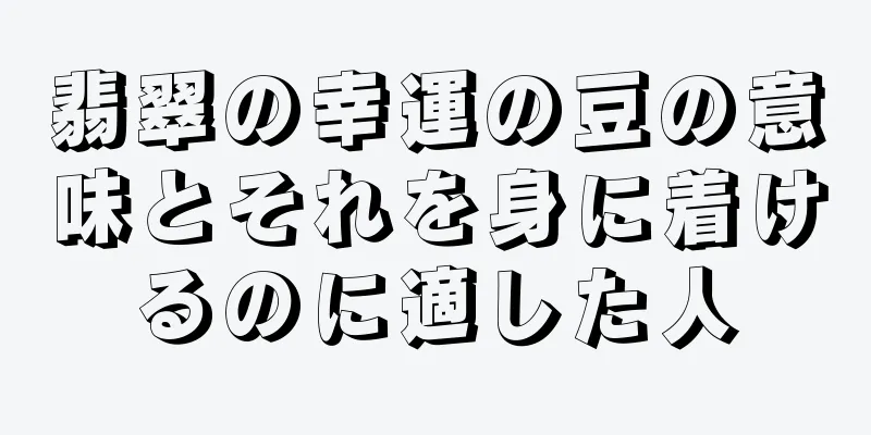 翡翠の幸運の豆の意味とそれを身に着けるのに適した人