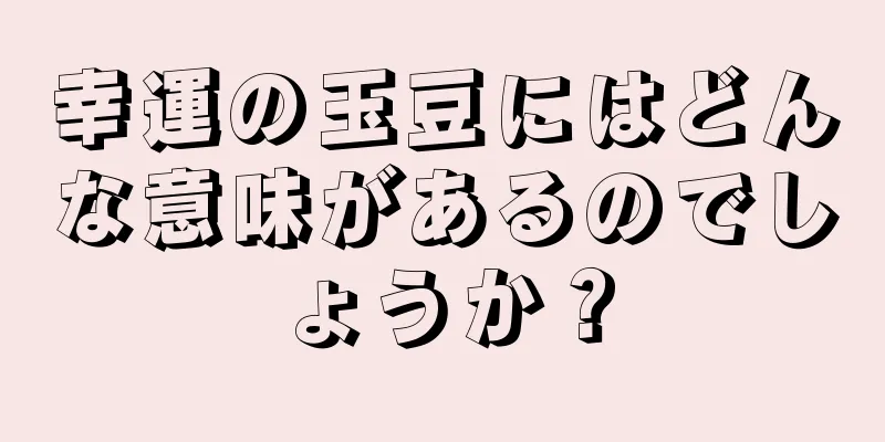 幸運の玉豆にはどんな意味があるのでしょうか？