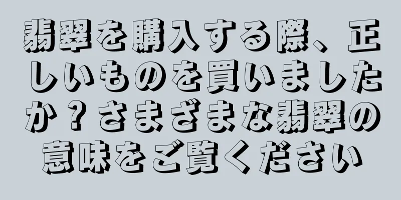 翡翠を購入する際、正しいものを買いましたか？さまざまな翡翠の意味をご覧ください