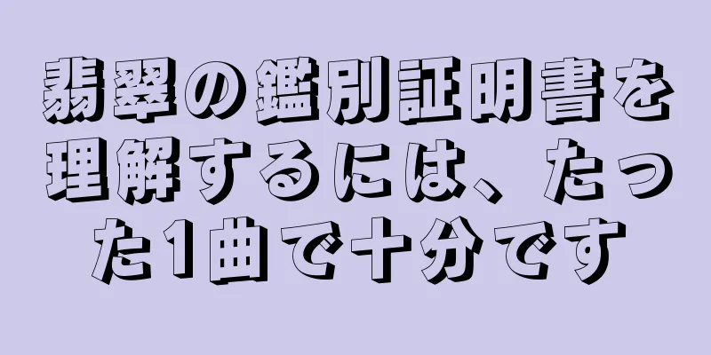 翡翠の鑑別証明書を理解するには、たった1曲で十分です