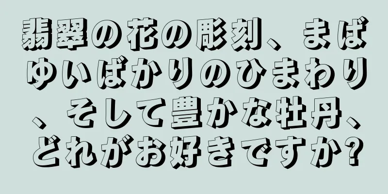 翡翠の花の彫刻、まばゆいばかりのひまわり、そして豊かな牡丹、どれがお好きですか?