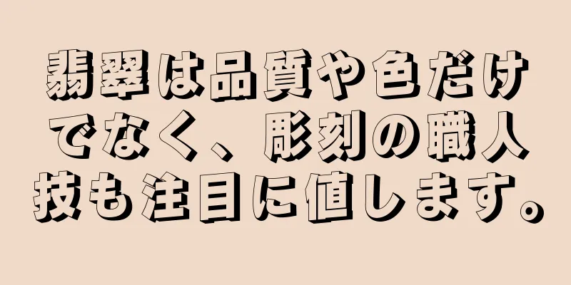 翡翠は品質や色だけでなく、彫刻の職人技も注目に値します。
