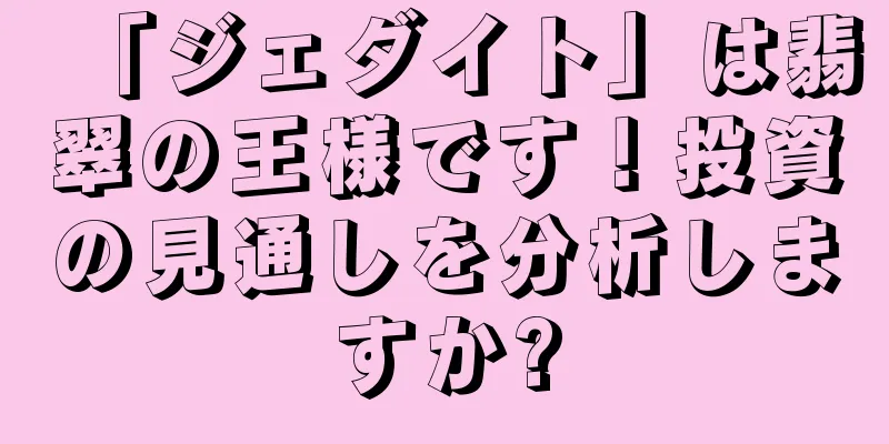 「ジェダイト」は翡翠の王様です！投資の見通しを分析しますか?