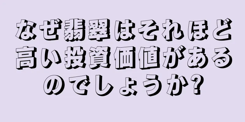 なぜ翡翠はそれほど高い投資価値があるのでしょうか?