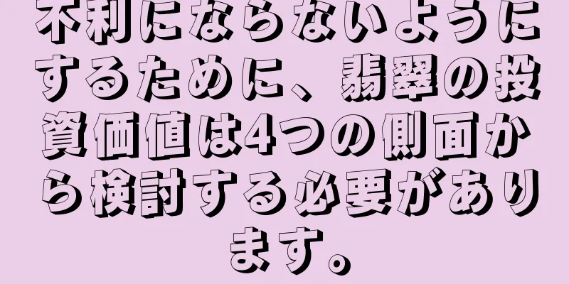 不利にならないようにするために、翡翠の投資価値は4つの側面から検討する必要があります。