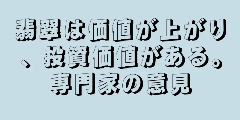 翡翠は価値が上がり、投資価値がある。専門家の意見