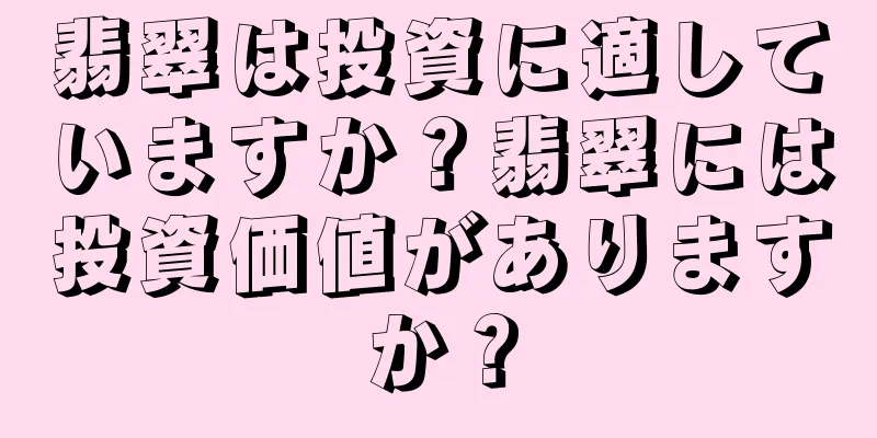 翡翠は投資に適していますか？翡翠には投資価値がありますか？
