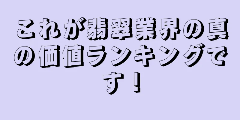 これが翡翠業界の真の価値ランキングです！