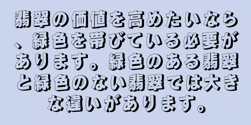 翡翠の価値を高めたいなら、緑色を帯びている必要があります。緑色のある翡翠と緑色のない翡翠では大きな違いがあります。