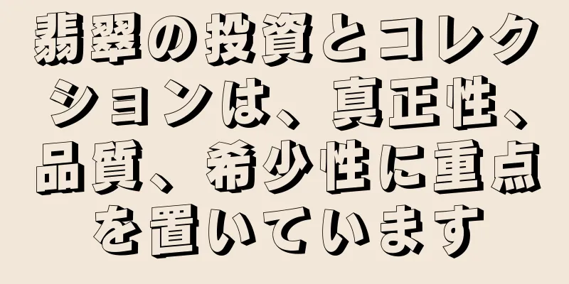 翡翠の投資とコレクションは、真正性、品質、希少性に重点を置いています
