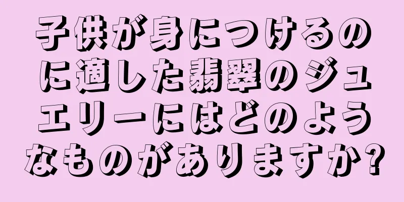 子供が身につけるのに適した翡翠のジュエリーにはどのようなものがありますか?