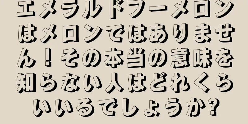 エメラルドフーメロンはメロンではありません！その本当の意味を知らない人はどれくらいいるでしょうか?