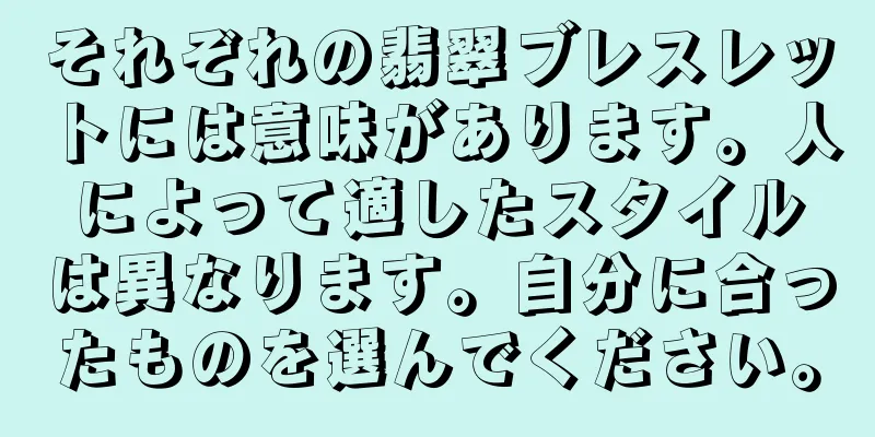 それぞれの翡翠ブレスレットには意味があります。人によって適したスタイルは異なります。自分に合ったものを選んでください。