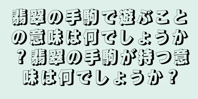翡翠の手駒で遊ぶことの意味は何でしょうか？翡翠の手駒が持つ意味は何でしょうか？