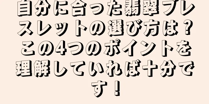 自分に合った翡翠ブレスレットの選び方は？この4つのポイントを理解していれば十分です！