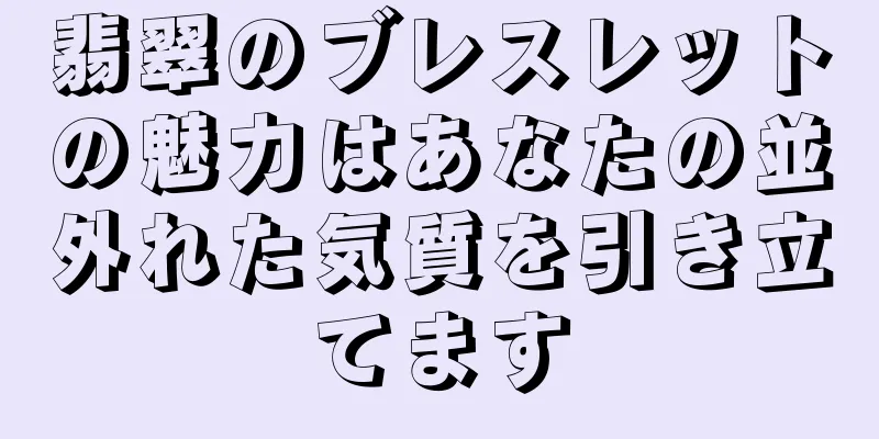 翡翠のブレスレットの魅力はあなたの並外れた気質を引き立てます