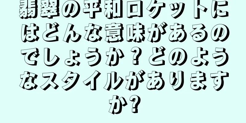 翡翠の平和ロケットにはどんな意味があるのでしょうか？どのようなスタイルがありますか?