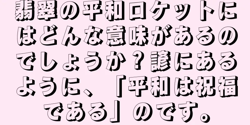 翡翠の平和ロケットにはどんな意味があるのでしょうか？諺にあるように、「平和は祝福である」のです。