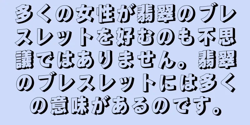 多くの女性が翡翠のブレスレットを好むのも不思議ではありません。翡翠のブレスレットには多くの意味があるのです。