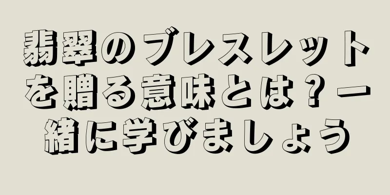 翡翠のブレスレットを贈る意味とは？一緒に学びましょう