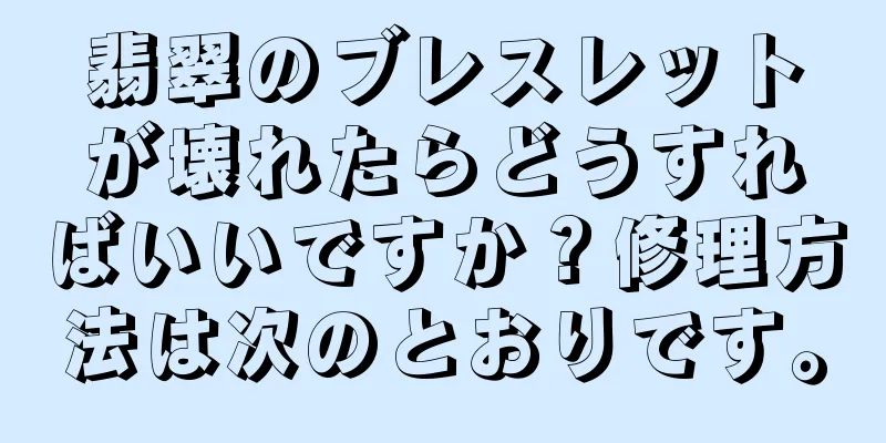 翡翠のブレスレットが壊れたらどうすればいいですか？修理方法は次のとおりです。