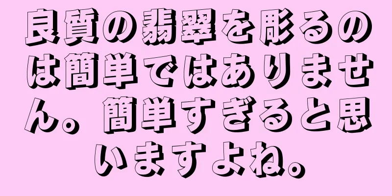 良質の翡翠を彫るのは簡単ではありません。簡単すぎると思いますよね。