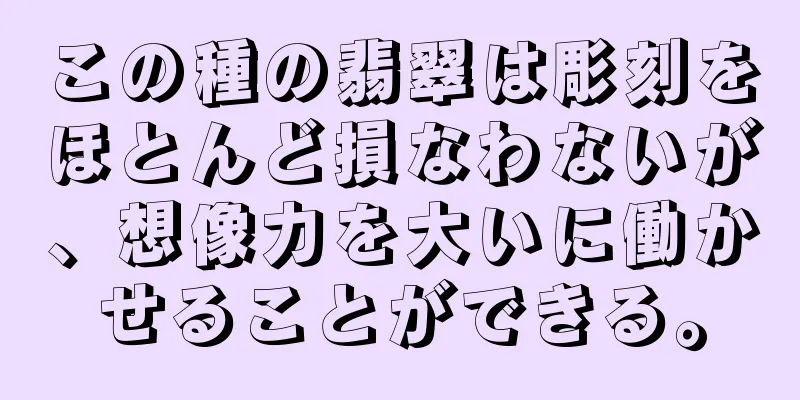 この種の翡翠は彫刻をほとんど損なわないが、想像力を大いに働かせることができる。