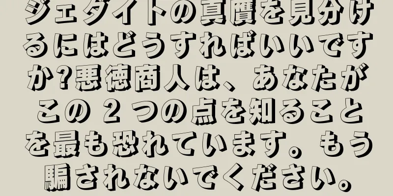 ジェダイトの真贋を見分けるにはどうすればいいですか?悪徳商人は、あなたがこの 2 つの点を知ることを最も恐れています。もう騙されないでください。