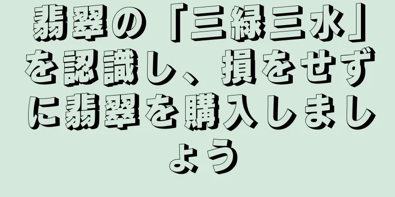 翡翠の「三緑三水」を認識し、損をせずに翡翠を購入しましょう