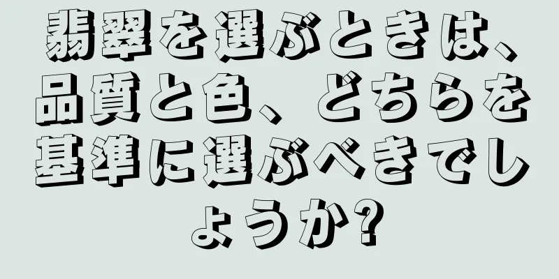 翡翠を選ぶときは、品質と色、どちらを基準に選ぶべきでしょうか?