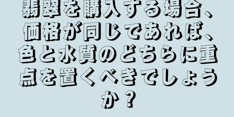 翡翠を購入する場合、価格が同じであれば、色と水質のどちらに重点を置くべきでしょうか？