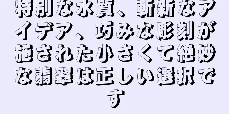 特別な水質、斬新なアイデア、巧みな彫刻が施された小さくて絶妙な翡翠は正しい選択です