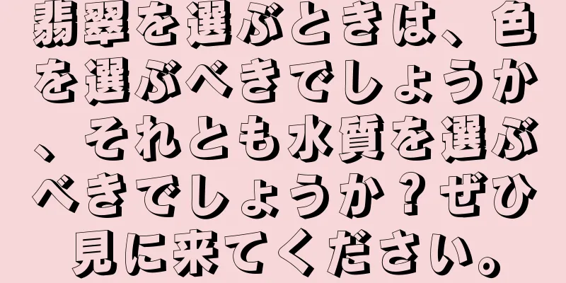 翡翠を選ぶときは、色を選ぶべきでしょうか、それとも水質を選ぶべきでしょうか？ぜひ見に来てください。