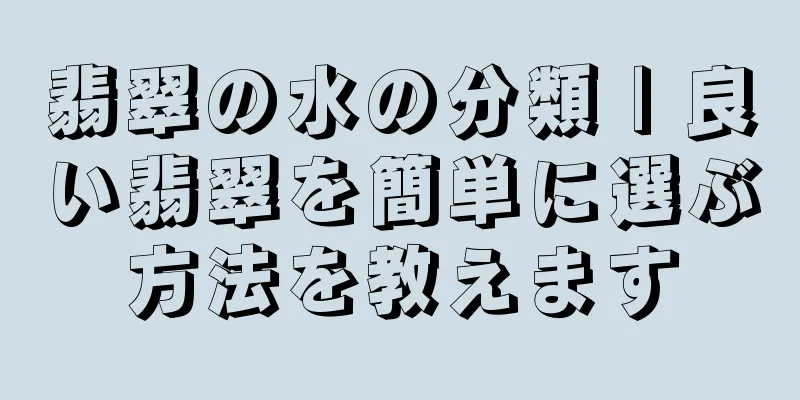 翡翠の水の分類 | 良い翡翠を簡単に選ぶ方法を教えます
