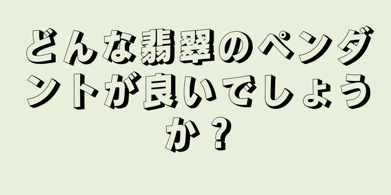 どんな翡翠のペンダントが良いでしょうか？