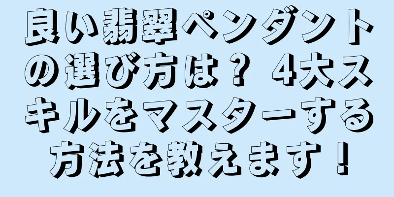 良い翡翠ペンダントの選び方は？ 4大スキルをマスターする方法を教えます！