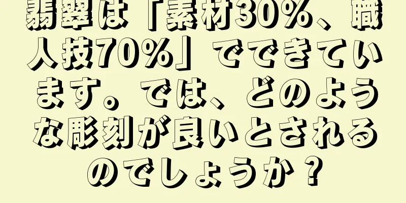 翡翠は「素材30％、職人技70％」でできています。では、どのような彫刻が良いとされるのでしょうか？