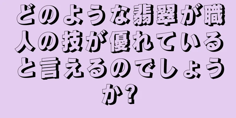 どのような翡翠が職人の技が優れていると言えるのでしょうか?