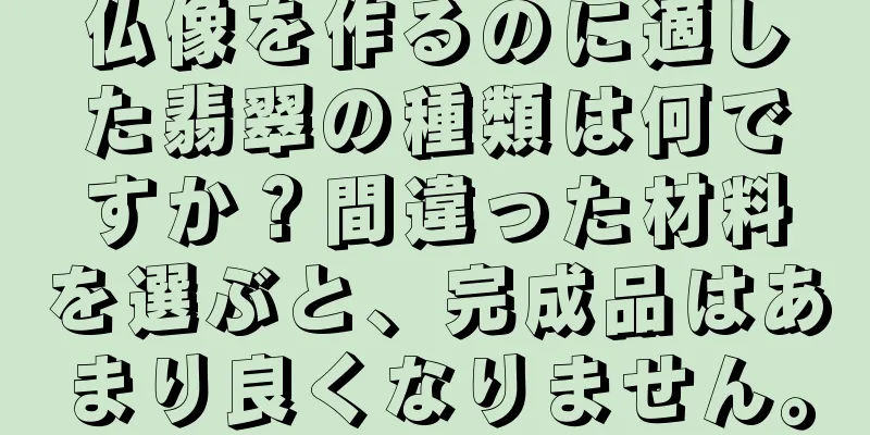 仏像を作るのに適した翡翠の種類は何ですか？間違った材料を選ぶと、完成品はあまり良くなりません。