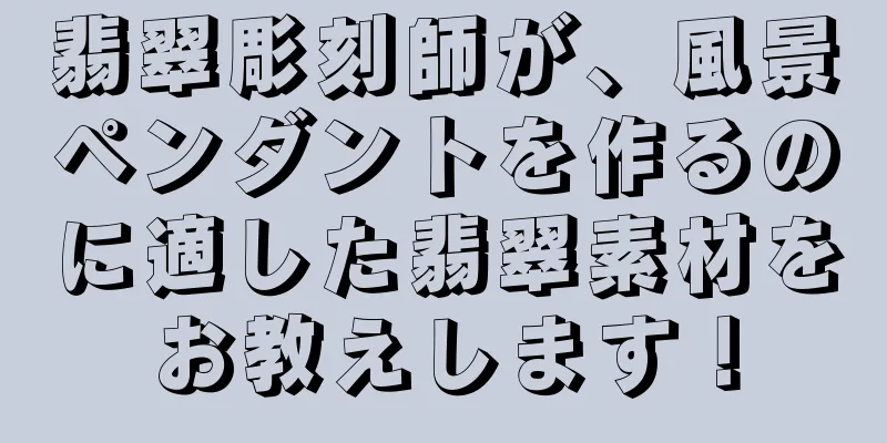 翡翠彫刻師が、風景ペンダントを作るのに適した翡翠素材をお教えします！