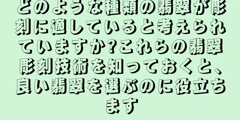 どのような種類の翡翠が彫刻に適していると考えられていますか?これらの翡翠彫刻技術を知っておくと、良い翡翠を選ぶのに役立ちます