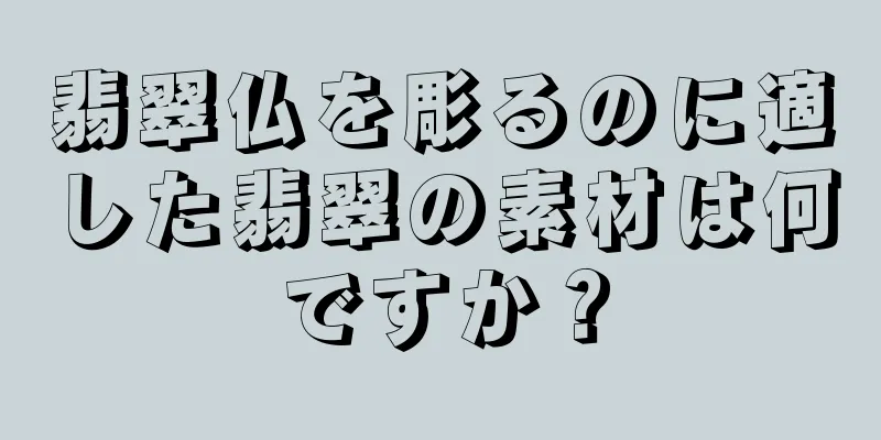 翡翠仏を彫るのに適した翡翠の素材は何ですか？