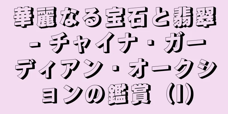 華麗なる宝石と翡翠 - チャイナ・ガーディアン・オークションの鑑賞（I）