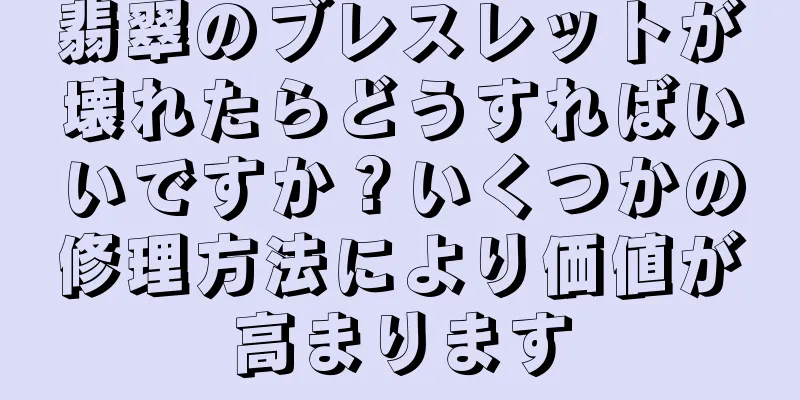翡翠のブレスレットが壊れたらどうすればいいですか？いくつかの修理方法により価値が高まります