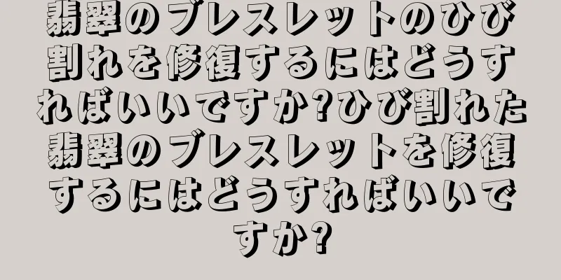 翡翠のブレスレットのひび割れを修復するにはどうすればいいですか?ひび割れた翡翠のブレスレットを修復するにはどうすればいいですか?
