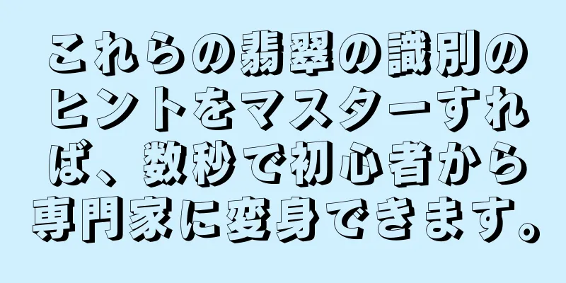 これらの翡翠の識別のヒントをマスターすれば、数秒で初心者から専門家に変身できます。